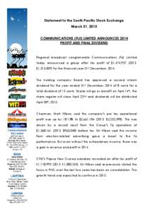 Statement to the South Pacific Stock Exchange March 31, 2015 COMMUNICATIONS (FIJI) LIMITED ANNOUNCES 2014 PROFIT AND FINAL DIVIDEND  Regional broadcast conglomerate Communications (Fiji) Limited
