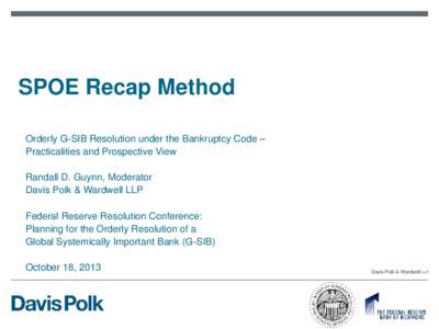 SPOE Recap Method Orderly G-SIB Resolution under the Bankruptcy Code – Practicalities and Prospective View Randall D. Guynn, Moderator Davis Polk & Wardwell LLP Federal Reserve Resolution Conference: