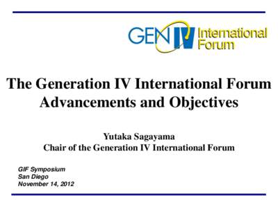 The Generation IV International Forum Advancements and Objectives Yutaka Sagayama Chair of the Generation IV International Forum GIF Symposium San Diego
