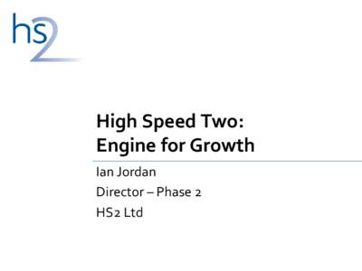 High Speed Two: Engine for Growth Ian Jordan Director – Phase 2 HS2 Ltd