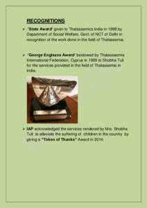 RECOGNITIONS ➢ ‘State Award’ given to Thalassemics India in 1998 by Department of Social Welfare, Govt. of NCT of Delhi in recognition of the work done in the field of Thalassemia.  ➢ ‘George Englezos Award’ 