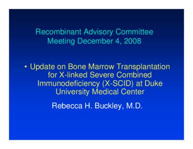 Recombinant Advisory Committee Meeting December 4, 2008 • Update on Bone Marrow Transplantation for X-linked Severe Combined Immunodeficiency (X-SCID) at Duke University Medical Center