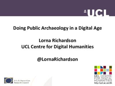 Doing Public Archaeology in a Digital Age Lorna Richardson UCL Centre for Digital Humanities @LornaRichardson  My definition of public archaeology