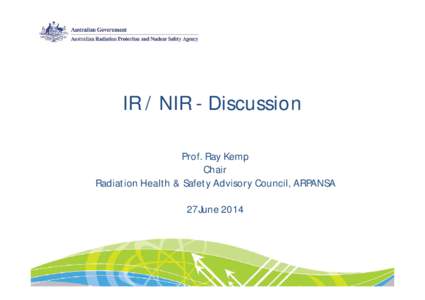 IR / NIR - Discussion Prof. Ray Kemp Chair Radiation Health & Safety Advisory Council, ARPANSA 27June 2014