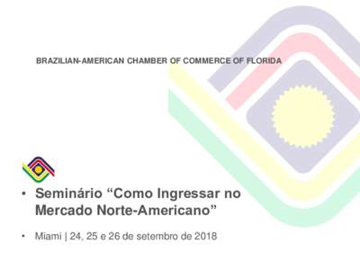 BRAZILIAN-AMERICAN CHAMBER OF COMMERCE OF FLORIDA  • Seminário “Como Ingressar no Mercado Norte-Americano” • Miami | 24, 25 e 26 de setembro de 2018