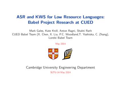ASR and KWS for Low Resource Languages: Babel Project Research at CUED Mark Gales, Kate Knill, Anton Ragni, Shakti Rath CUED Babel Team (X. Chen, X. Liu, P.C. Woodland,T. Yoshioka, C. Zhang), Lorelei Babel Team May 2014