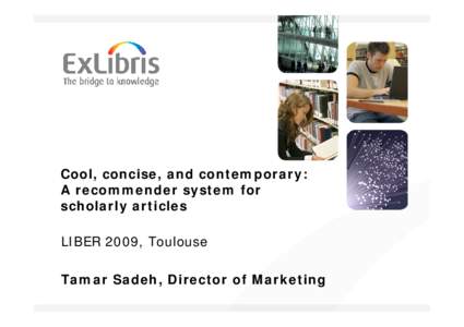 Cool, concise, and contemporary: A recommender system for scholarly articles LIBER 2009, Toulouse Tamar Sadeh, Director of Marketing