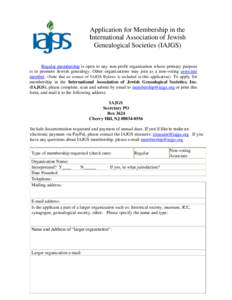 Application for Membership in the International Association of Jewish Genealogical Societies (IAJGS) Regular membership is open to any non-profit organization whose primary purpose is to promote Jewish genealogy. Other o