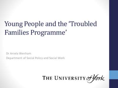 Young People and the ‘Troubled Families Programme’ Dr Aniela Wenham Department of Social Policy and Social Work  Background