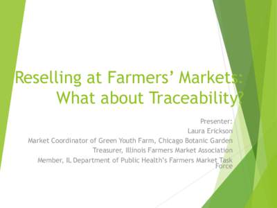 Reselling at Farmers’ Markets: What about Traceability? Presenter: Laura Erickson Market Coordinator of Green Youth Farm, Chicago Botanic Garden Treasurer, Illinois Farmers Market Association