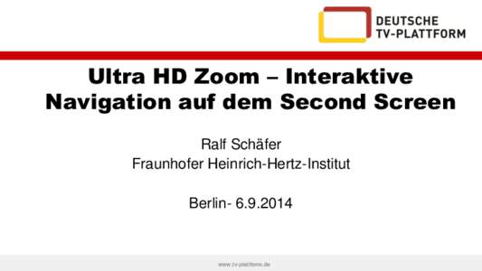 Ultra HD Zoom – Interaktive Navigation auf dem Second Screen Ralf Schäfer Fraunhofer Heinrich-Hertz-Institut Berlin[removed]