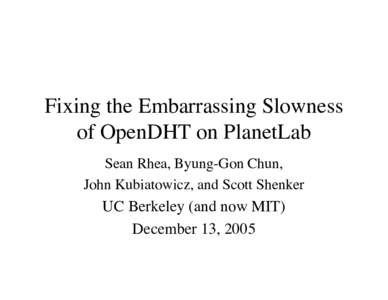 Fixing the Embarrassing Slowness of OpenDHT on PlanetLab Sean Rhea, Byung-Gon Chun, John Kubiatowicz, and Scott Shenker  UC Berkeley (and now MIT)