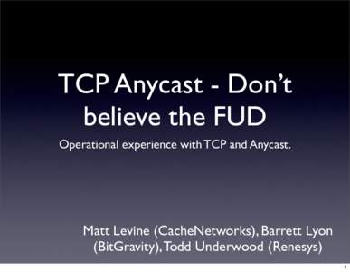 TCP Anycast - Don’t believe the FUD Operational experience with TCP and Anycast. Matt Levine (CacheNetworks), Barrett Lyon (BitGravity), Todd Underwood (Renesys)