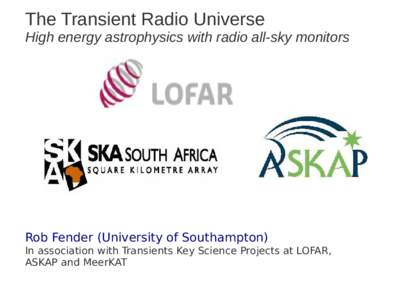 The Transient Radio Universe High energy astrophysics with radio all-sky monitors Rob Fender (University of Southampton) In association with Transients Key Science Projects at LOFAR, ASKAP and MeerKAT