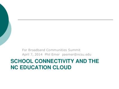 For Broadband Communities Summit April 7, 2014 Phil Emer [removed] SCHOOL CONNECTIVITY AND THE NC EDUCATION CLOUD