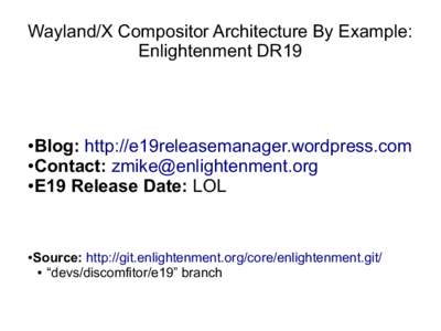 Wayland/X Compositor Architecture By Example: Enlightenment DR19 Blog: http://e19releasemanager.wordpress.com ●Contact: [removed] ●E19 Release Date: LOL
