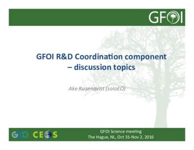 GFOI	
  R&D	
  Coordina0on	
  component	
   –	
  discussion	
  topics	
   Ake	
  Rosenqvist	
  (soloEO)	
   GFOI	
  Science	
  mee,ng	
   The	
  Hague,	
  NL,	
  Oct	
  31-­‐Nov	
  2,	
  2016	
  