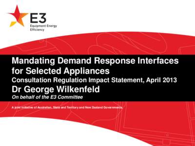 Mandating Demand Response Interfaces for Selected Appliances Consultation Regulation Impact Statement, April 2013 Dr George Wilkenfeld On behalf of the E3 Committee
