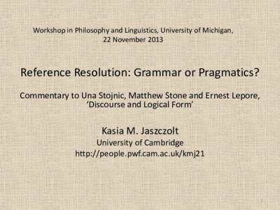 Workshop in Philosophy and Linguistics, University of Michigan, 22 November 2013 Reference Resolution: Grammar or Pragmatics? Commentary to Una Stojnic, Matthew Stone and Ernest Lepore, ‘Discourse and Logical Form’