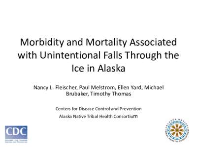 Morbidity and Mortality Associated with Unintentional Falls Through the Ice in Alaska Nancy L. Fleischer, Paul Melstrom, Ellen Yard, Michael Brubaker, Timothy Thomas Centers for Disease Control and Prevention