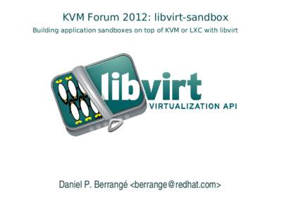 KVM Forum 2012: libvirt-sandbox Building application sandboxes on top of KVM or LXC with libvirt Daniel P. Berrangé <>  