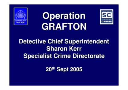 Operation GRAFTON Detective Chief Superintendent Sharon Kerr Specialist Crime Directorate 20th Sept 2005