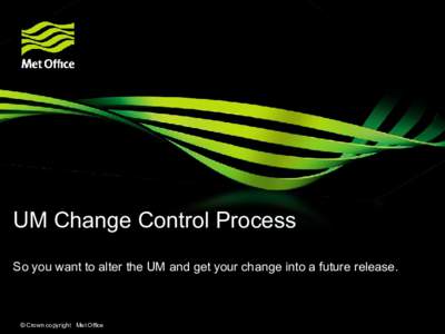 UM Change Control Process So you want to alter the UM and get your change into a future release. © Crown copyright Met Office  UM Release