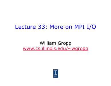 Lecture 33: More on MPI I/O William Gropp www.cs.illinois.edu/~wgropp Today’s Topics •  High level parallel I/O libraries