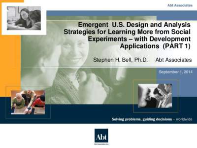 Emergent U.S. Design and Analysis Strategies for Learning More from Social Experiments – with Development Applications (PART 1) Stephen H. Bell, Ph.D.