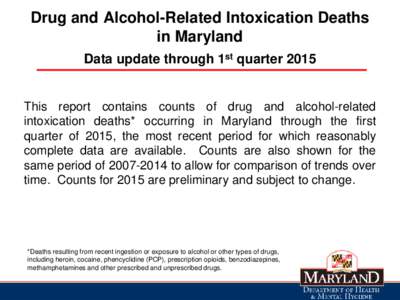 Drug and Alcohol-Related Intoxication Deaths in Maryland Data update through 1st quarter 2015 This report contains counts of drug and alcohol-related intoxication deaths* occurring in Maryland through the first