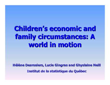 Children’s economic and family circumstances: A world in motion Hélène Desrosiers, Lucie Gingras and Ghyslaine Neill Institut de la statistique du Québec