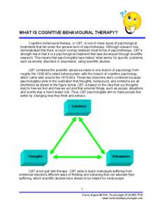 WHAT IS COGNITIVE BEHAVIOURAL THERAPY? Cognitive behavioural therapy, or CBT, is one of many types of psychological treatments that fall under the general term of psychotherapy. Although research has