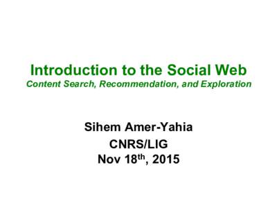 Introduction to the Social Web Content Search, Recommendation, and Exploration Sihem Amer-Yahia CNRS/LIG Nov 18th, 2015