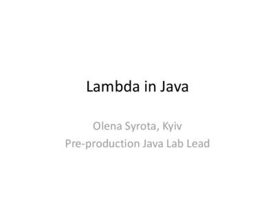 Lambda in Java Olena Syrota, Kyiv Pre-production Java Lab Lead Java 8 • Issue is planned for summer of 2013