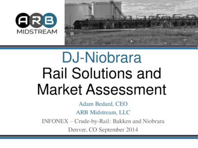 DJ-Niobrara Rail Solutions and Market Assessment Adam Bedard, CEO ARB Midstream, LLC INFONEX – Crude-by-Rail: Bakken and Niobrara