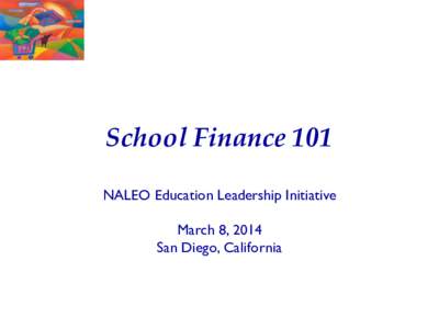 School Finance 101 NALEO Education Leadership Initiative March 8, 2014 San Diego, California