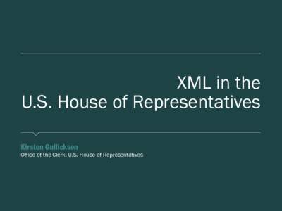 XML in the U.S. House of Representatives ​Kirsten Gullickson ​Office of the Clerk, U.S. House of Representatives