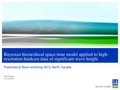 Bayesian hierarchical space time model applied to highresolution hindcast data of significant wave height Presented at Wave workshop 2013, Banff, Canada Erik Vanem  Introduction