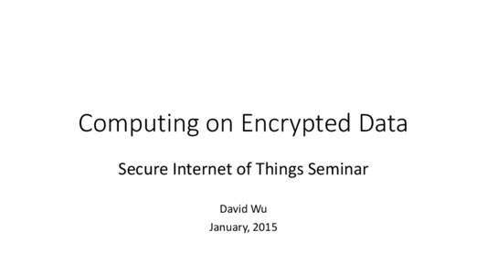 Computing on Encrypted Data Secure Internet of Things Seminar David Wu January, 2015  New Applications in the Internet of Things