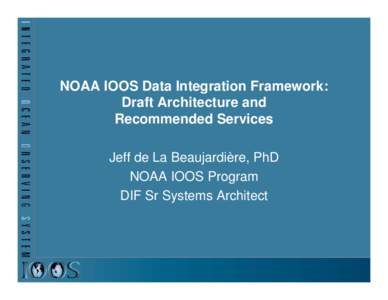 NOAA IOOS Data Integration Framework: Draft Architecture and Recommended Services Jeff de La Beaujardière, PhD NOAA IOOS Program DIF Sr Systems Architect