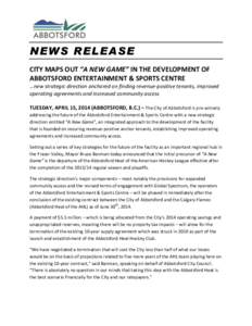 NEWS RELEASE CITY MAPS OUT “A NEW GAME” IN THE DEVELOPMENT OF ABBOTSFORD ENTERTAINMENT & SPORTS CENTRE …new strategic direction anchored on finding revenue-positive tenants, improved operating agreements and increa