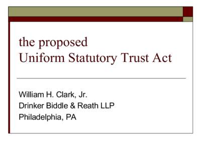 the proposed Uniform Statutory Trust Act William H. Clark, Jr. Drinker Biddle & Reath LLP Philadelphia, PA