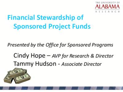 Financial Stewardship of Sponsored Project Funds Presented by the Office for Sponsored Programs Cindy Hope – AVP for Research & Director Tammy Hudson - Associate Director
