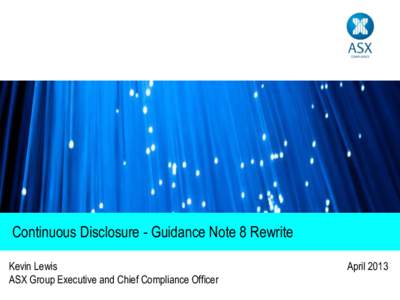 Continuous Disclosure - Guidance Note 8 Rewrite Kevin Lewis ASX Group Executive and Chief Compliance Officer April 2013