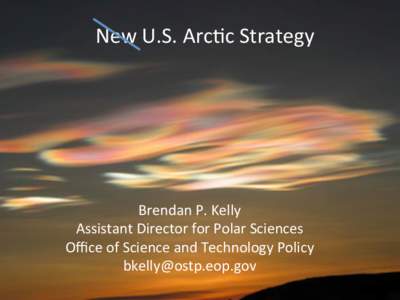 New	
  U.S.	
  Arc+c	
  Strategy	
    Brendan	
  P.	
  Kelly	
   Assistant	
  Director	
  for	
  Polar	
  Sciences	
   Oﬃce	
  of	
  Science	
  and	
  Technology	
  Policy	
   	
  