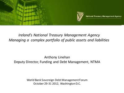 Ireland’s National Treasury Management Agency Managing a complex portfolio of public assets and liabilities Anthony Linehan Deputy Director, Funding and Debt Management, NTMA