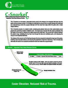 Impacted Fetal Head Release Device  The C-Snorkel is an innovative, disposable device used for the release of an impacted fetal head from the pelvis during cesarean section. It is designed to alleviate the vacuum that is
