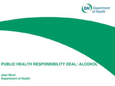 PUBLIC HEALTH RESPONSIBILITY DEAL: ALCOHOL Jean Nicol Department of Health Public Health Responsibility Deal: ALCOHOL