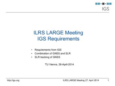 ILRS LARGE Meeting IGS Requirements •  Requirements from IGS •  Combination of GNSS and SLR •  SLR tracking of GNSS TU Vienna, 26-April-2014