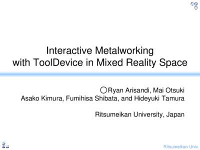 Interactive Metalworking with ToolDevice in Mixed Reality Space Ryan Arisandi, Mai Otsuki Asako Kimura, Fumihisa Shibata, and Hideyuki Tamura Ritsumeikan University, Japan